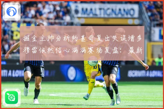 掘金主帅分析约基奇复出失误增多穆雷依然信心满满赛场复盘：最新赛事动态与深度分析