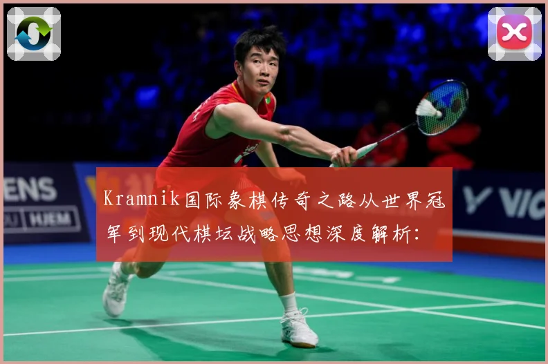 Kramnik国际象棋传奇之路从世界冠军到现代棋坛战略思想深度解析：最新赛事动态与深度分析