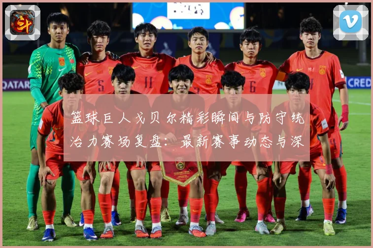 篮球巨人戈贝尔精彩瞬间与防守统治力赛场复盘：最新赛事动态与深度分析