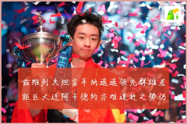 兹维列夫坦言辛纳遥遥领先群雄差距巨大连阿卡德约亦难追赶之势仍赛场观察：最新赛事动态与深度分析