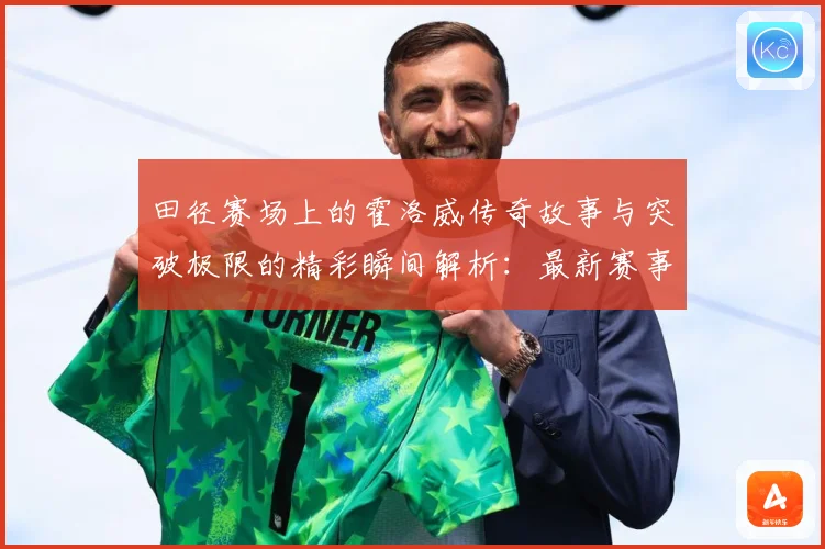 田径赛场上的霍洛威传奇故事与突破极限的精彩瞬间解析：最新赛事动态与深度分析