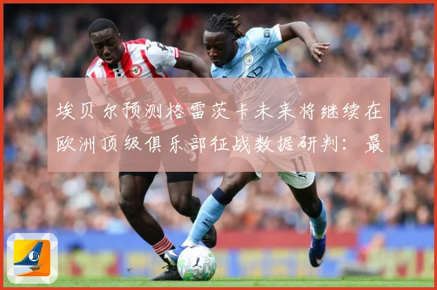 埃贝尔预测格雷茨卡未来将继续在欧洲顶级俱乐部征战数据研判：最新赛事动态与深度分析