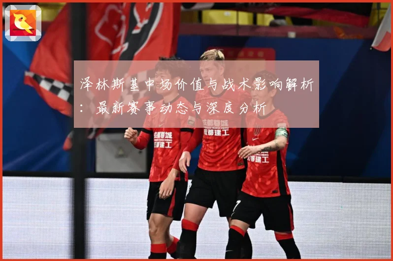 泽林斯基中场价值与战术影响解析：最新赛事动态与深度分析