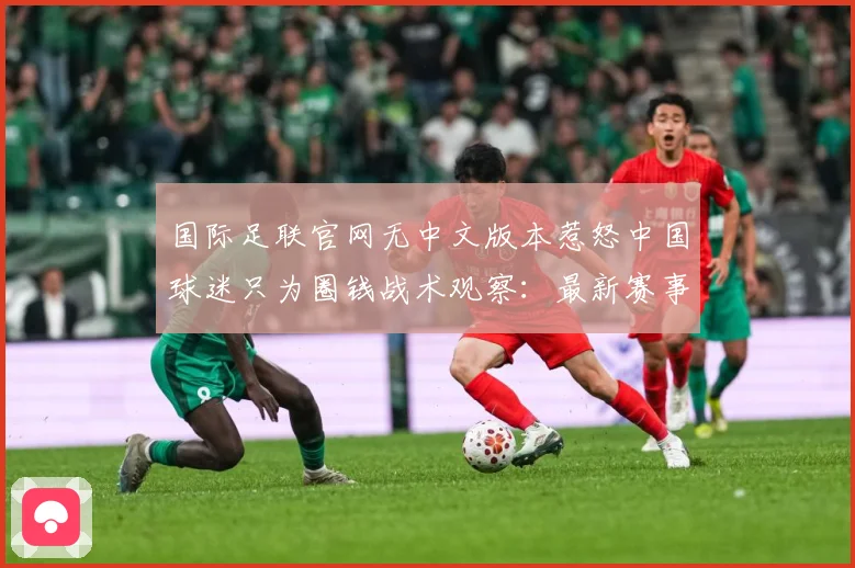国际足联官网无中文版本惹怒中国球迷只为圈钱战术观察：最新赛事动态与深度分析