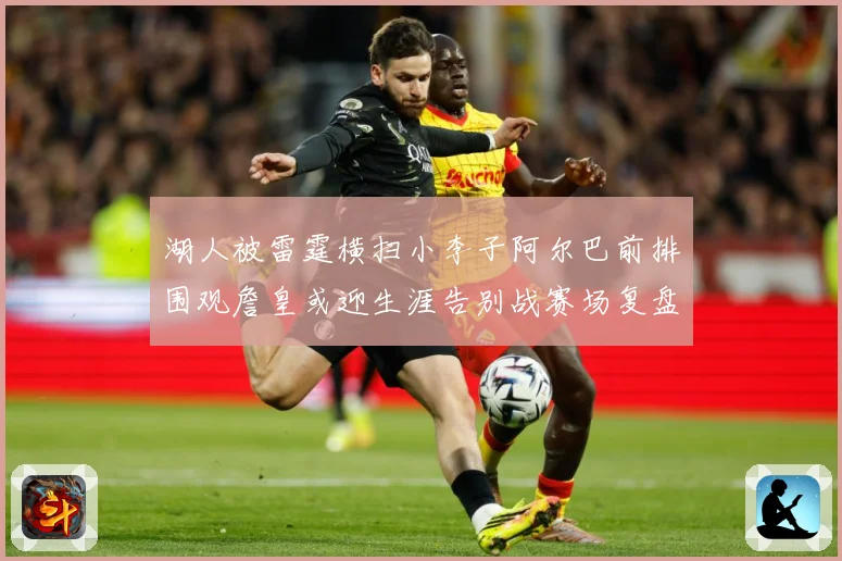 湖人被雷霆横扫小李子阿尔巴前排围观詹皇或迎生涯告别战赛场复盘：最新赛事动态与深度分析