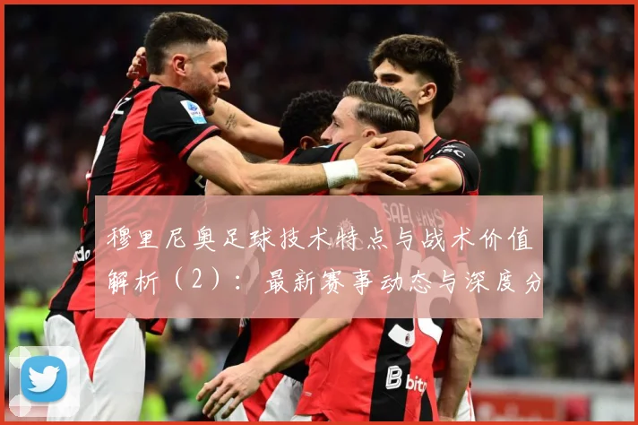 穆里尼奥足球技术特点与战术价值解析（2）：最新赛事动态与深度分析