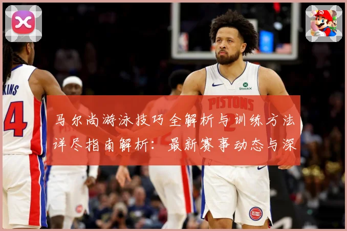 马尔尚游泳技巧全解析与训练方法详尽指南解析：最新赛事动态与深度分析