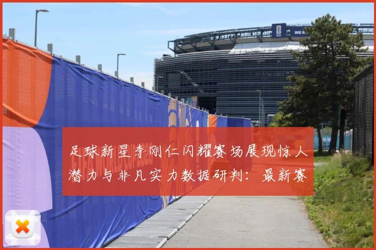 足球新星李刚仁闪耀赛场展现惊人潜力与非凡实力数据研判：最新赛事动态与深度分析