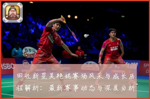 田径新星吴艳妮赛场风采与成长历程解析：最新赛事动态与深度分析