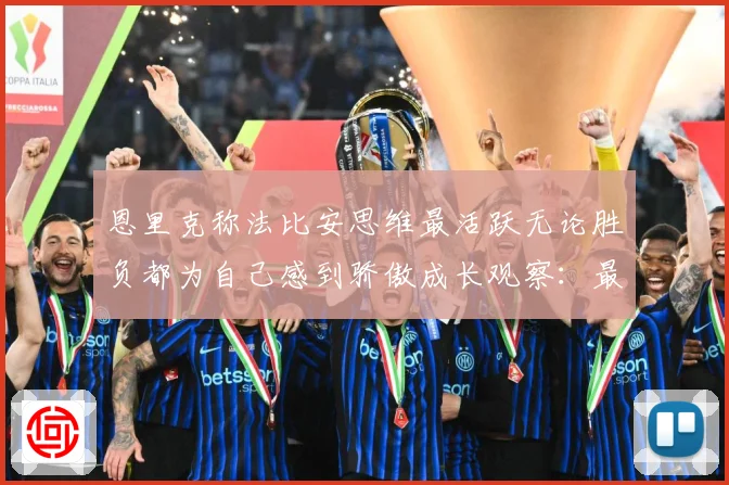 恩里克称法比安思维最活跃无论胜负都为自己感到骄傲成长观察：最新赛事动态与深度分析