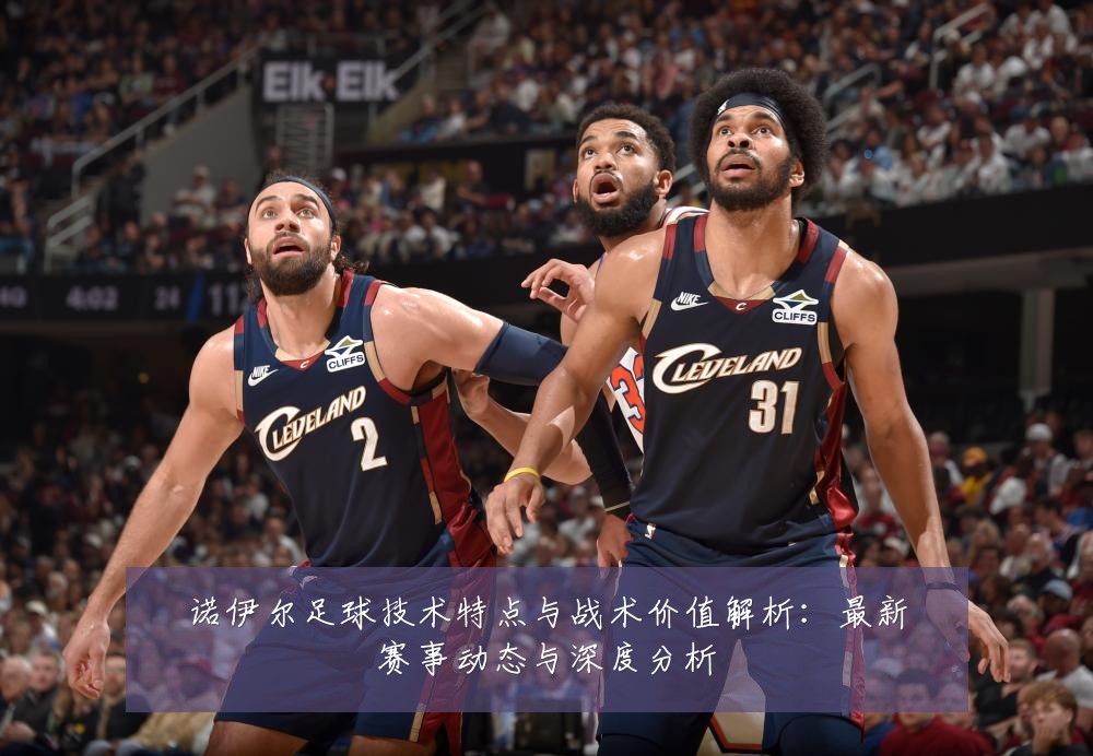 诺伊尔足球技术特点与战术价值解析:最新赛事动态与深度分析