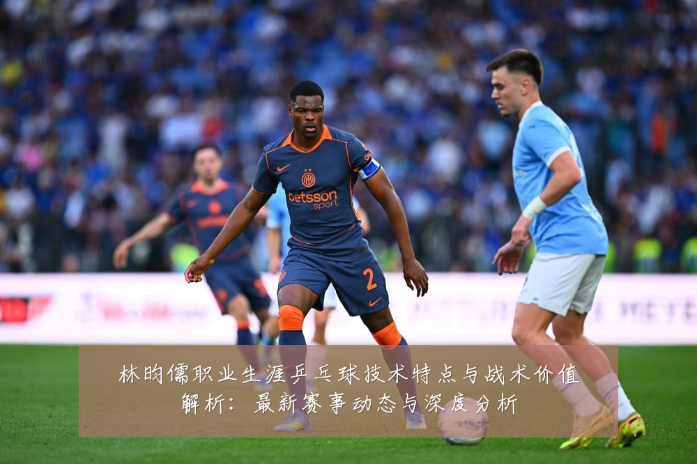林昀儒职业生涯乒乓球技术特点与战术价值解析:最新赛事动态与深度分析