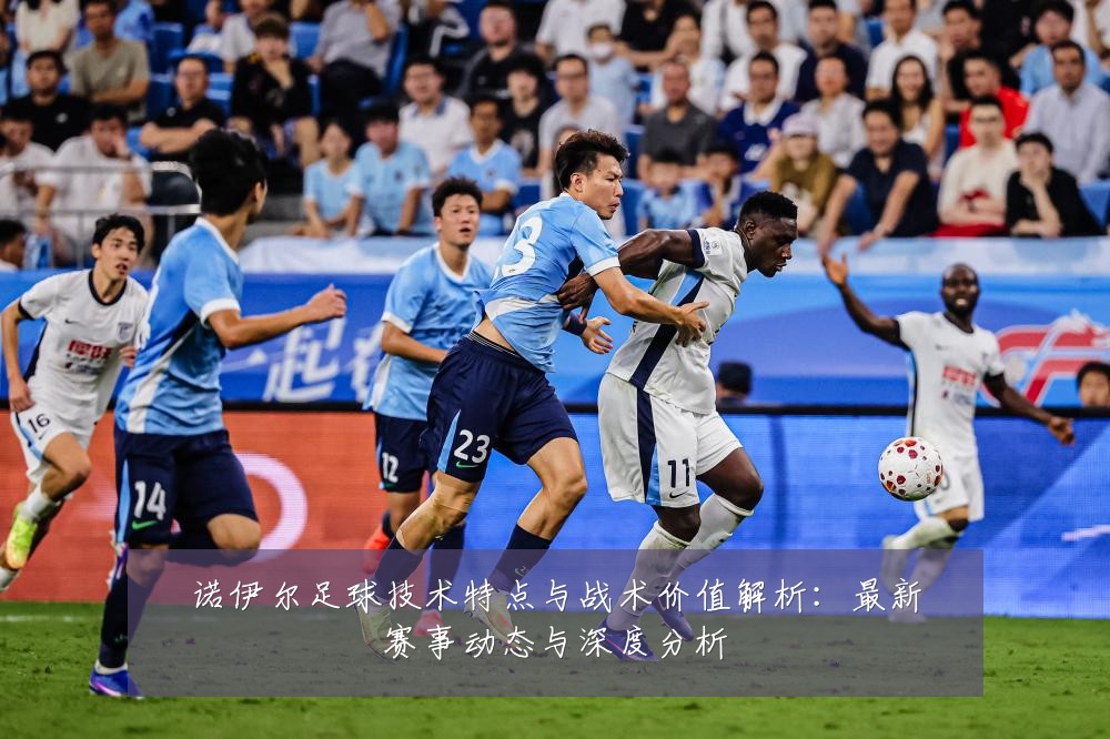 诺伊尔足球技术特点与战术价值解析：最新赛事动态与深度分析