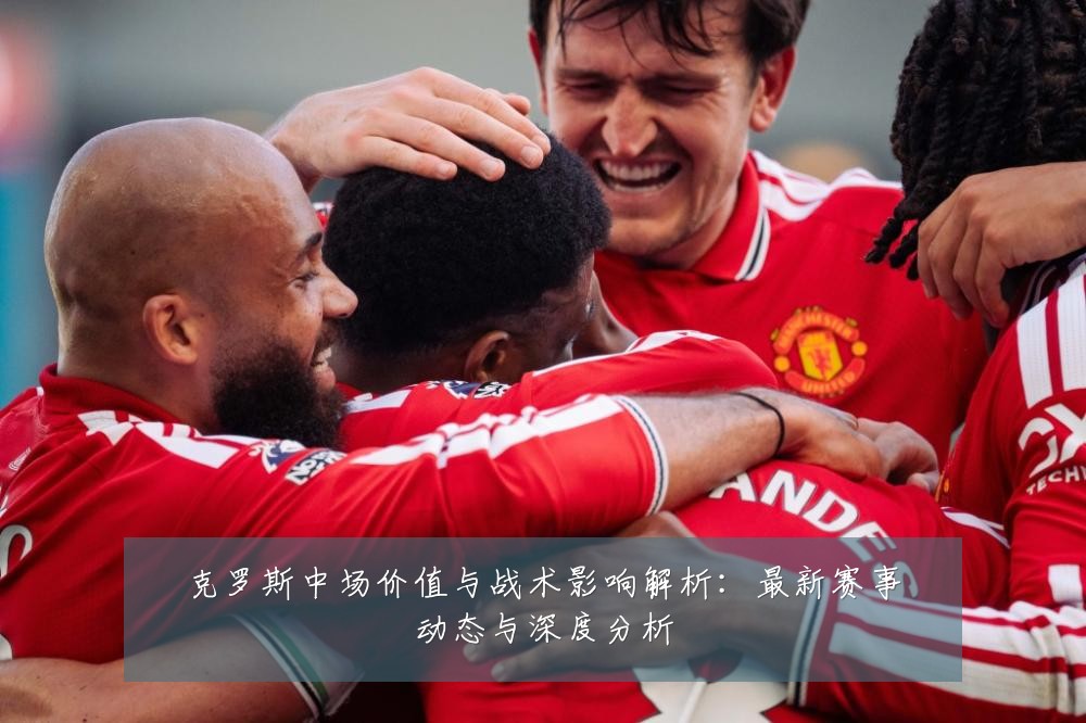克罗斯中场价值与战术影响解析:最新赛事动态与深度分析