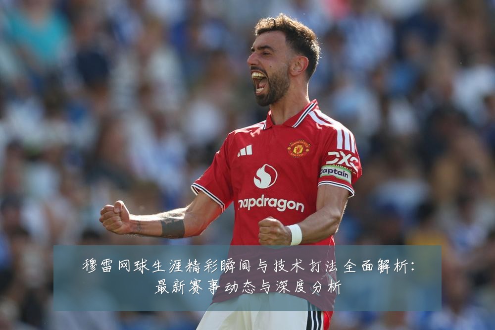 穆雷网球生涯精彩瞬间与技术打法全面解析:最新赛事动态与深度分析