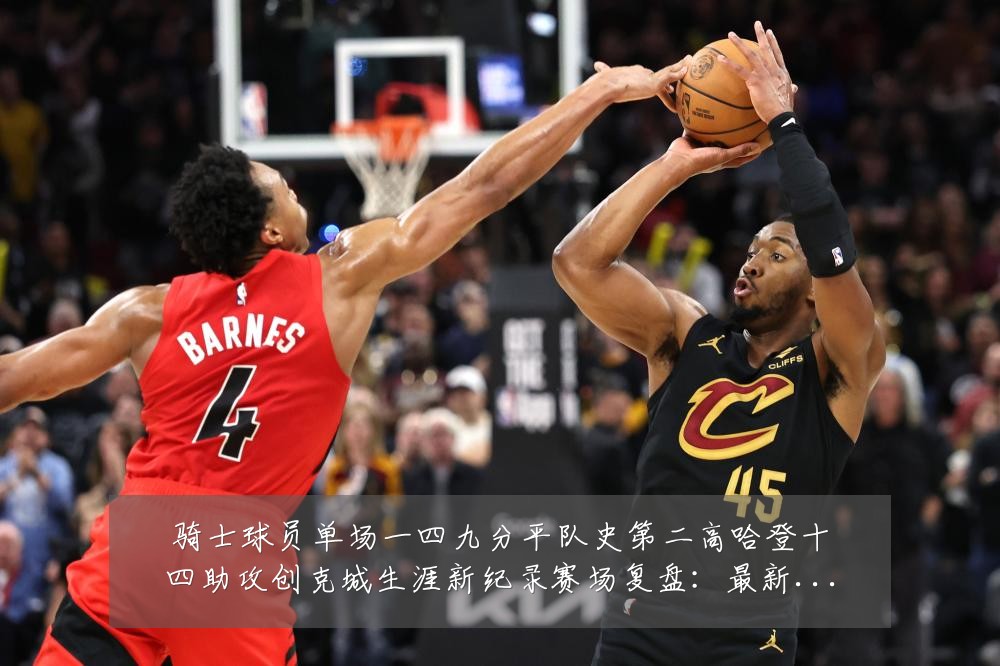 骑士球员单场一四九分平队史第二高哈登十四助攻创克城生涯新纪录赛场复盘:最新赛事动态与深度分析