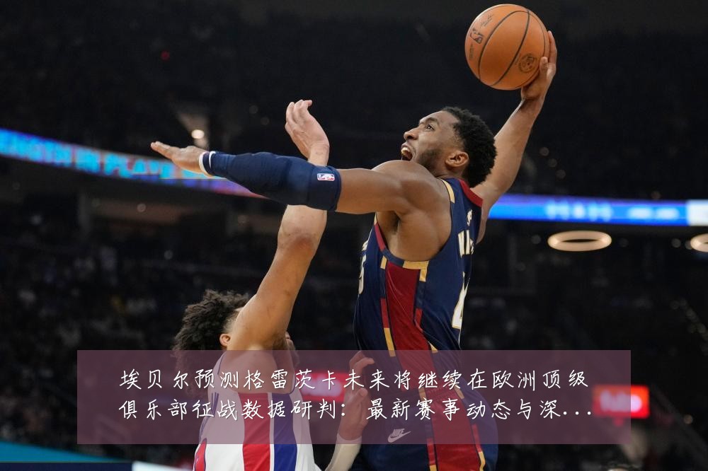 埃贝尔预测格雷茨卡未来将继续在欧洲顶级俱乐部征战数据研判:最新赛事动态与深度分析