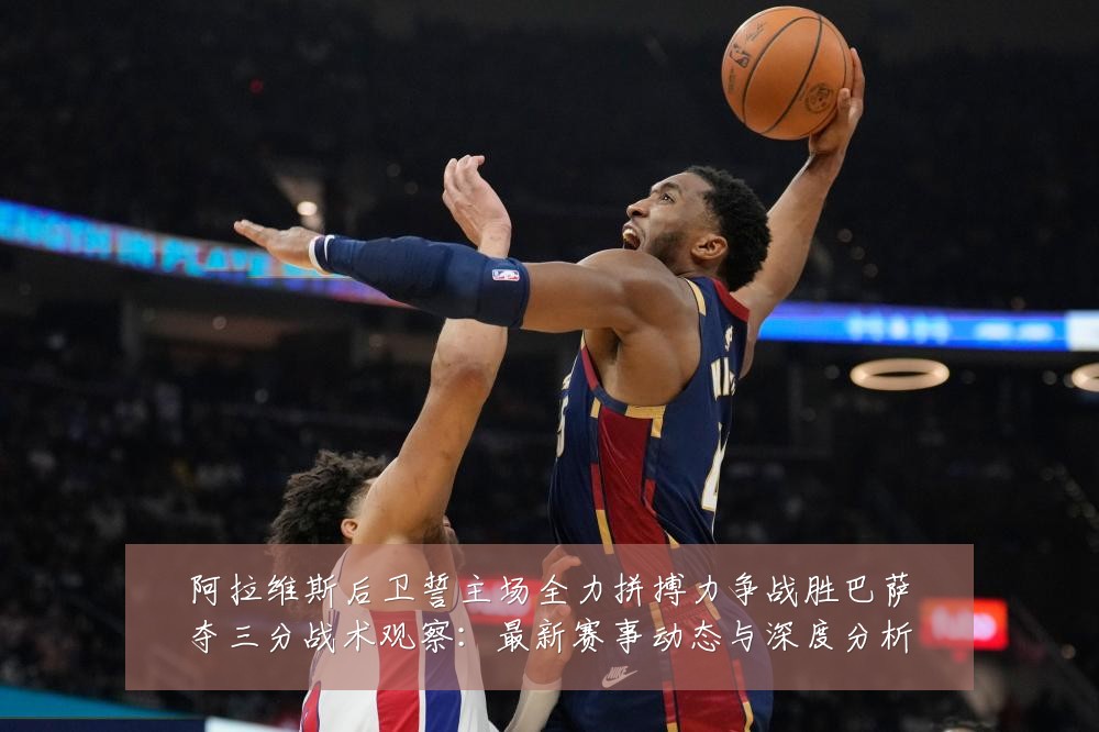 阿拉维斯后卫誓主场全力拼搏力争战胜巴萨夺三分战术观察:最新赛事动态与深度分析