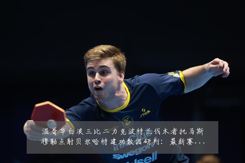 温哥华白浪三比二力克波特兰伐木者托马斯穆勒点射贝尔哈特建功数据研判:最新赛事动态与深度分析