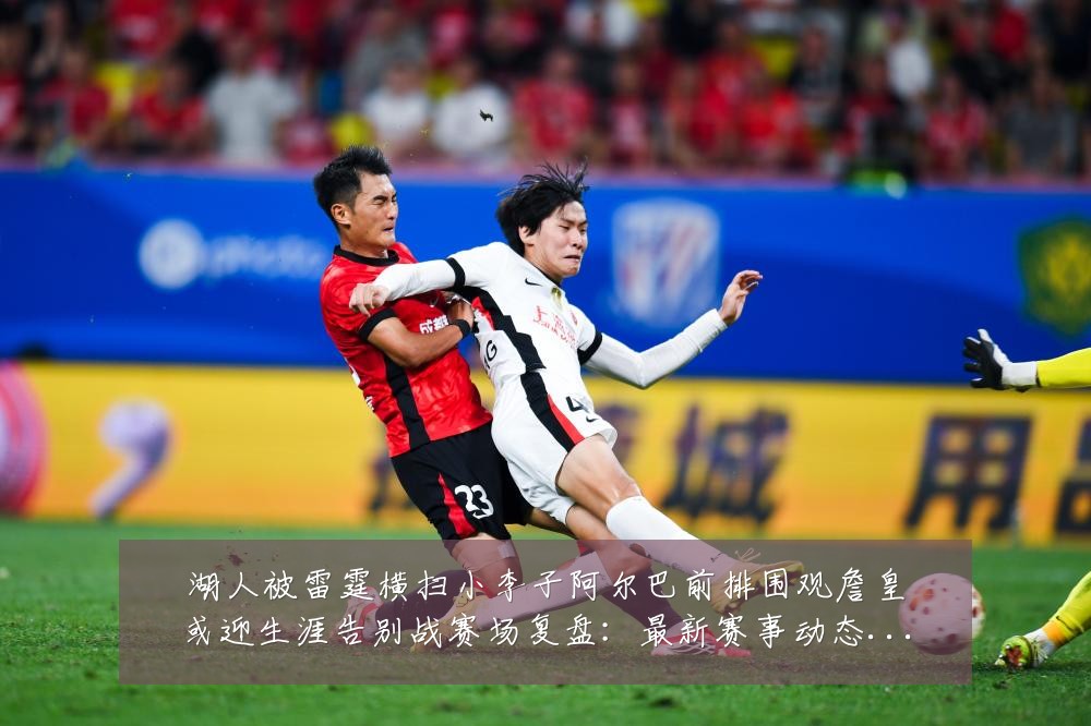 湖人被雷霆横扫小李子阿尔巴前排围观詹皇或迎生涯告别战赛场复盘:最新赛事动态与深度分析