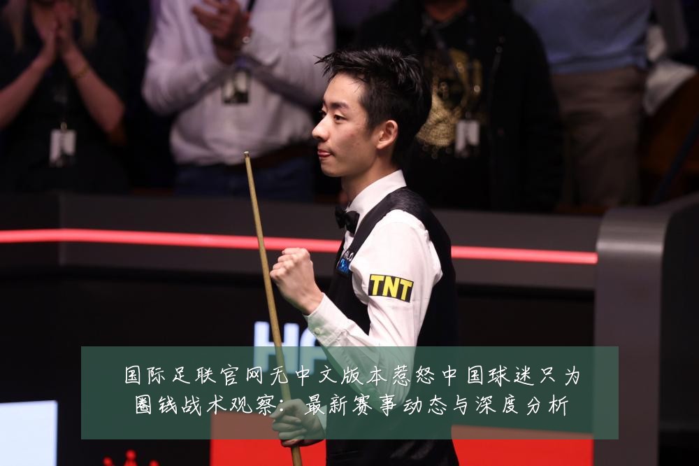 国际足联官网无中文版本惹怒中国球迷只为圈钱战术观察:最新赛事动态与深度分析