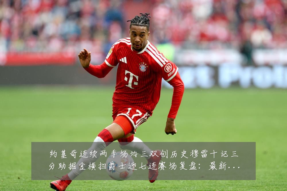 约基奇连续两季场均三双创历史穆雷十记三分助掘金横扫爵士迎七连赛场复盘:最新赛事动态与深度分析